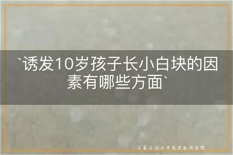 诱发10岁孩子长小白块的因素有哪些方面