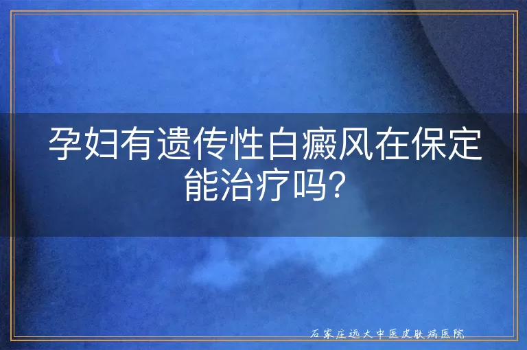 孕妇有遗传性白癜风在保定能治疗吗？