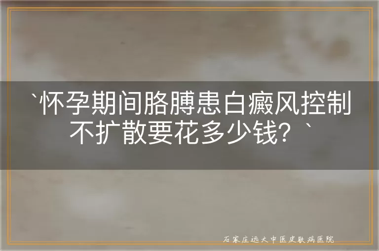 怀孕期间胳膊患白癜风控制不扩散要花多少钱？