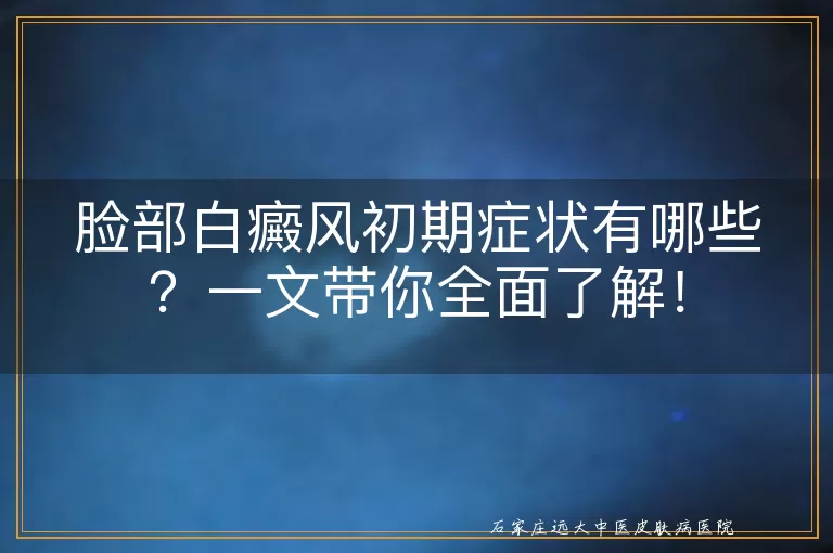 脸部白癜风初期症状有哪些？一文带你全面了解！