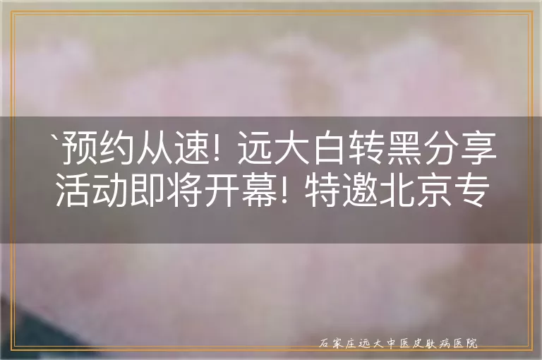 预约从速! 远大白转黑分享活动即将开幕! 特邀北京专家来院坐诊!