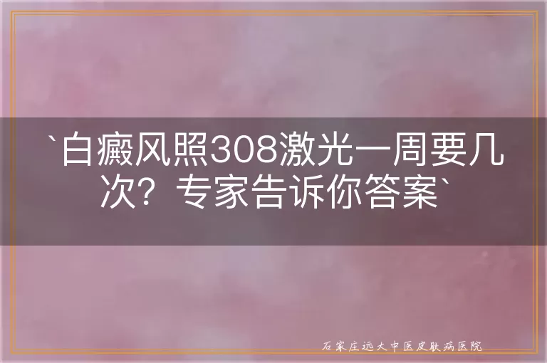 白癜风照308激光一周要几次？专家告诉你答案