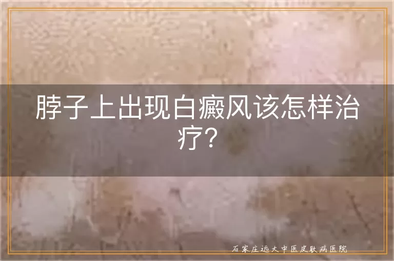 脖子上出现白癜风该怎样治疗？